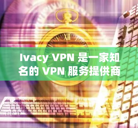 Ivacy VPN 是一家知名的 VPN 服务提供商，提供高效的匿名网络连接和隐私保护功能。以下是一些关于 Ivacy VPN 的推荐排行和相关信息，供您参考