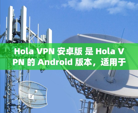 Hola VPN 安卓版 是 Hola VPN 的 Android 版本，适用于 Android 操作系统的用户。这是一款流行的 VPN 服务，提供了多种服务器位置和用户友好的界面