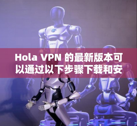 Hola VPN 的最新版本可以通过以下步骤下载和安装 Hola VPN 的最新版本可以通过以下步骤下载和安装