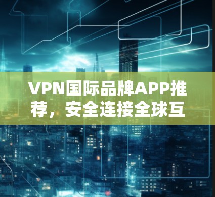 VPN国际品牌APP推荐，安全连接全球互联网的秘密武器