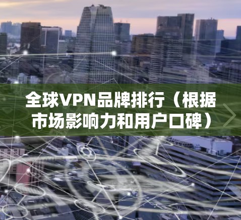 全球VPN品牌排行(根据市场影响力和用户口碑)