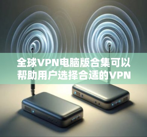 全球VPN电脑版合集可以帮助用户选择合适的VPN服务,确保网络安全和隐私保护。以下是一些推荐和资源合集,供您参考