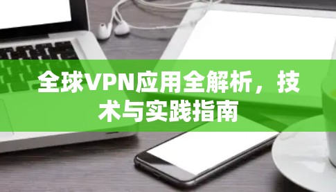 全球VPN应用全解析,技术与实践指南