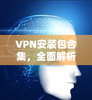 VPN安装包合集,全面解析与安装指南