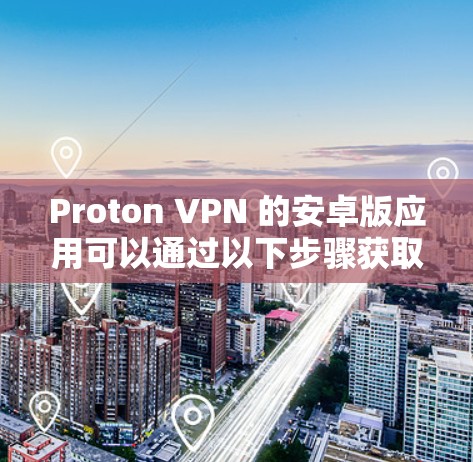 Proton VPN 的安卓版应用可以通过以下步骤获取和安装