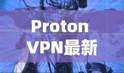 Proton VPN最新版APP，技术革新与应用潜力