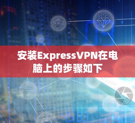 安装ExpressVPN在电脑上的步骤如下