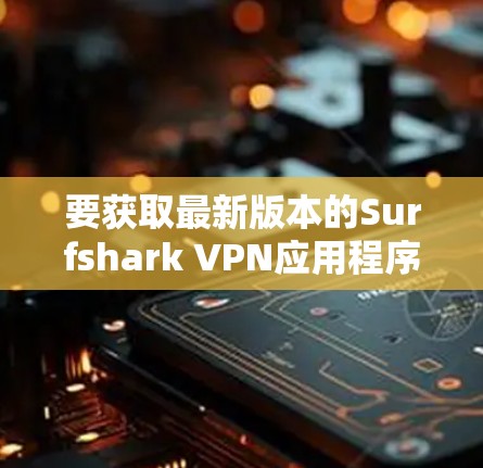 要获取最新版本的Surfshark VPN应用程序，请按照以下步骤操作