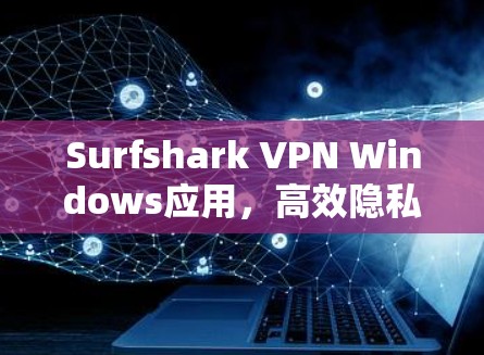 Surfshark VPN Windows应用，高效隐私保护与稳定连接