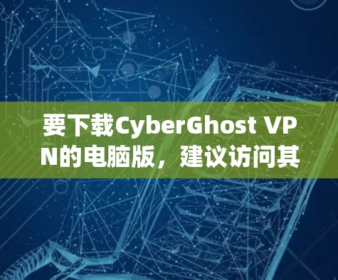 要下载CyberGhost VPN的电脑版,建议访问其官方网站,找到对应的下载链接。以下是步骤