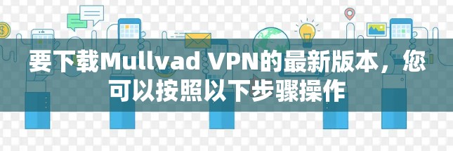 要下载Mullvad VPN的最新版本,您可以按照以下步骤操作