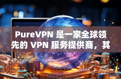 PureVPN 是一家全球领先的 VPN 服务提供商，其官方软件提供了安全、隐私保护和无限互联网访问的功能。以下是关于 PureVPN 官方软件的一些详细信息