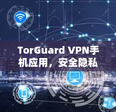 TorGuard VPN手机应用,安全隐私保护新选择