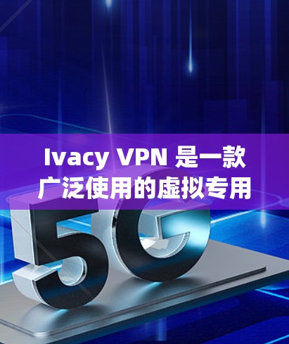 Ivacy VPN 是一款广泛使用的虚拟专用网络软件，旨在为用户提供隐私保护和网络安全。以下是关于 Ivacy VPN 的详细介绍