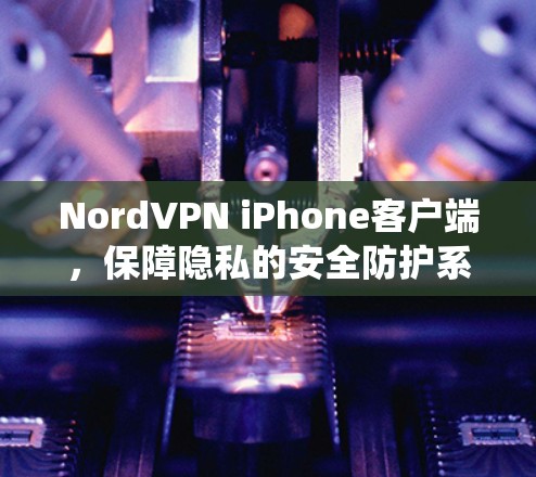 NordVPN iPhone客户端，保障隐私的安全防护系统