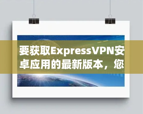 要获取ExpressVPN安卓应用的最新版本，您可以按照以下步骤操作