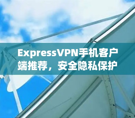 ExpressVPN手机客户端推荐，安全隐私保护方案