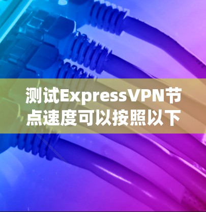 测试ExpressVPN节点速度可以按照以下步骤进行