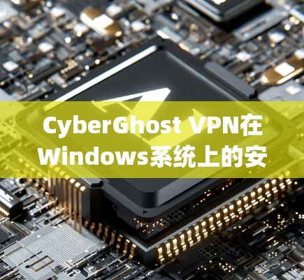 CyberGhost VPN在Windows系统上的安装指南与使用步骤解析
