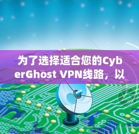 为了选择适合您的CyberGhost VPN线路,以下是详细的步骤指南