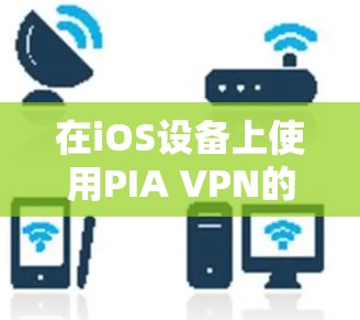 在iOS设备上使用PIA VPN的步骤如下