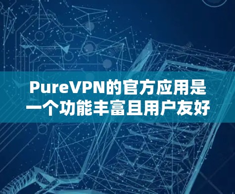 PureVPN的官方应用是一个功能丰富且用户友好的VPN解决方案,适用于多种平台,提供了多种功能和设置选项。以下是对PureVPN官方应用的详细评估
