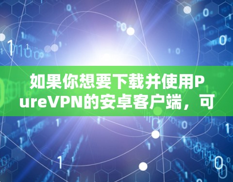 如果你想要下载并使用PureVPN的安卓客户端，可以按照以下步骤操作