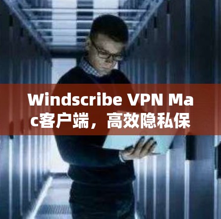 Windscribe VPN Mac客户端，高效隐私保护与稳定连接