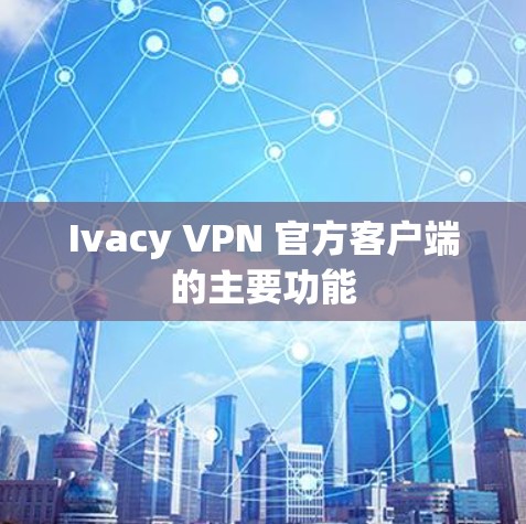 Ivacy VPN 官方客户端的主要功能