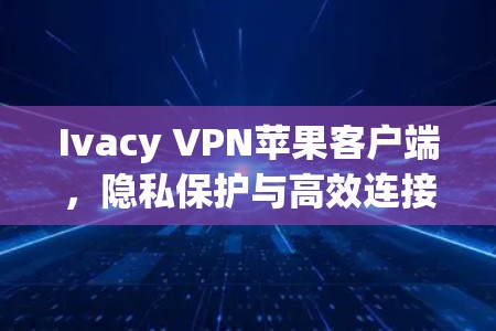 Ivacy VPN苹果客户端,隐私保护与高效连接的最佳选择