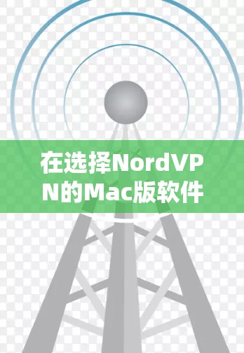 在选择NordVPN的Mac版软件时，您可以按照以下步骤进行评估和决策
