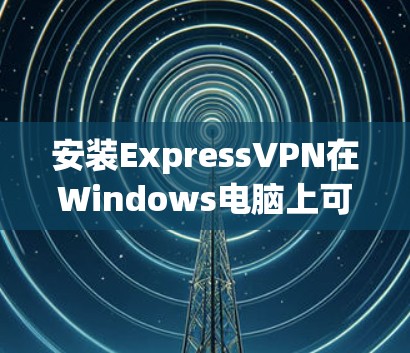 安装ExpressVPN在Windows电脑上可以按照以下步骤进行