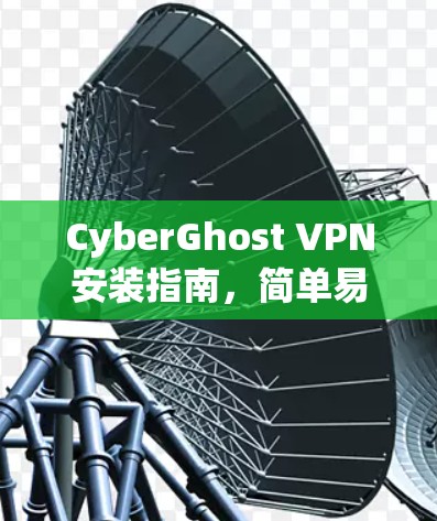 CyberGhost VPN安装指南，简单易懂的步骤指南