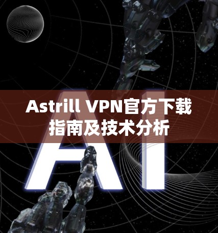 Astrill VPN官方下载指南及技术分析