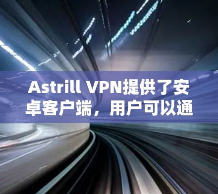 Astrill VPN提供了安卓客户端,用户可以通过以下步骤安装和使用