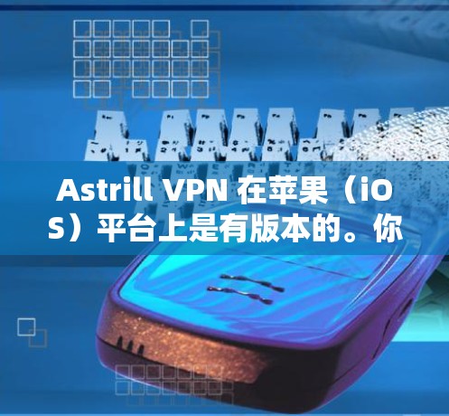 Astrill VPN 在苹果（iOS）平台上是有版本的。你可以通过以下步骤找到和安装Astrill VPN 苹果版本