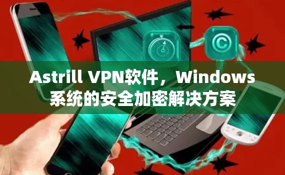Astrill VPN软件,Windows系统的安全加密解决方案 Astrill VPN软件,Windows系统的安全加密解决方案