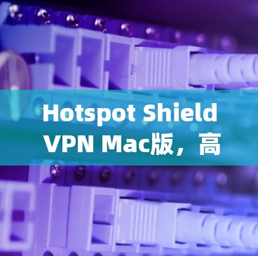 Hotspot Shield VPN Mac版,高效隐私保护与稳定连接