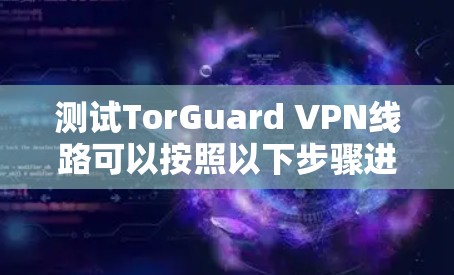 测试TorGuard VPN线路可以按照以下步骤进行,以确保其安全性、可靠性和性能 测试TorGuard VPN线路可以按照以下步骤进行,以确保其安全性、可靠性和性能