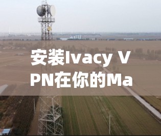 安装Ivacy VPN在你的Mac上可以按照以下步骤进行