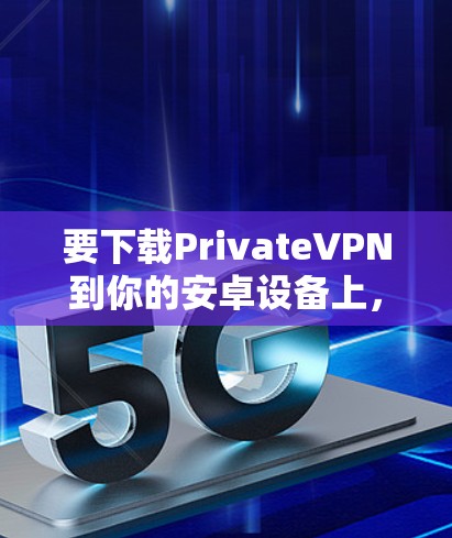 要下载PrivateVPN到你的安卓设备上，可以按照以下步骤操作