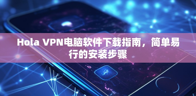 Hola VPN电脑软件下载指南,简单易行的安装步骤