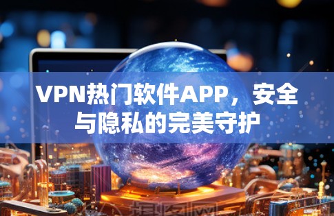 VPN热门软件APP，安全与隐私的完美守护