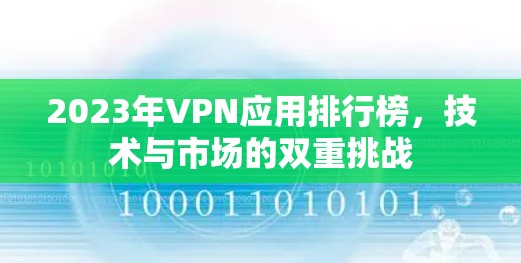 2023年VPN应用排行榜,技术与市场的双重挑战