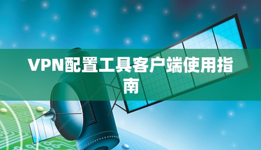 VPN配置工具客户端使用指南