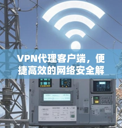 VPN代理客户端,便捷高效的网络安全解决方案
