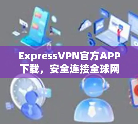 ExpressVPN官方APP下载,安全连接全球网络的秘密