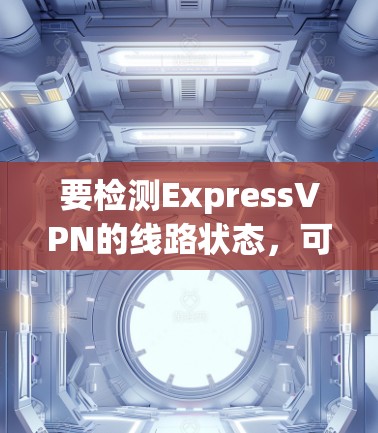 要检测ExpressVPN的线路状态,可以按照以下步骤操作