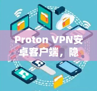 Proton VPN安卓客户端,隐私保护与高效连接的双重保障