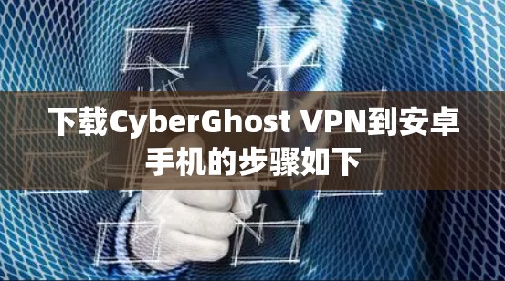 下载CyberGhost VPN到安卓手机的步骤如下 下载CyberGhost VPN到安卓手机的步骤如下